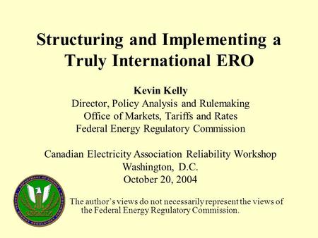 Structuring and Implementing a Truly International ERO Kevin Kelly Director, Policy Analysis and Rulemaking Office of Markets, Tariffs and Rates Federal.