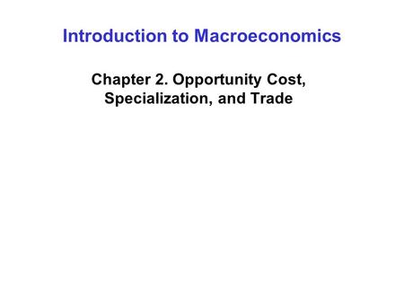 Introduction to Macroeconomics Chapter 2. Opportunity Cost, Specialization, and Trade.