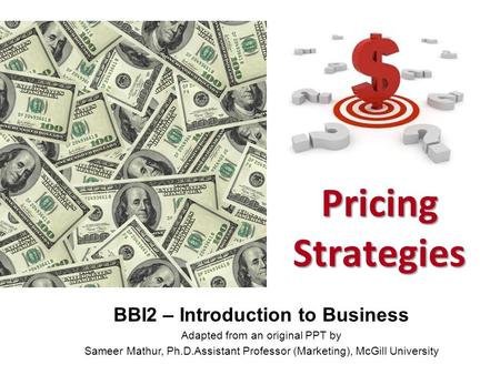 1 Pricing Strategies BBI2 – Introduction to Business Adapted from an original PPT by Sameer Mathur, Ph.D.Assistant Professor (Marketing), McGill University.