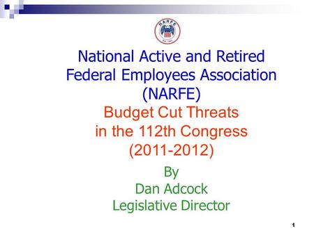 1 National Active and Retired Federal Employees Association (NARFE) Budget Cut Threats in the 112th Congress (2011-2012) By Dan Adcock Legislative Director.