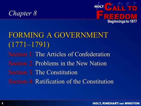 C ALL TO F REEDOM HOLT HOLT, RINEHART AND WINSTON Beginnings to 1877 1 FORMING A GOVERNMENT (1771–1791) Section 1: The Articles of Confederation Section.