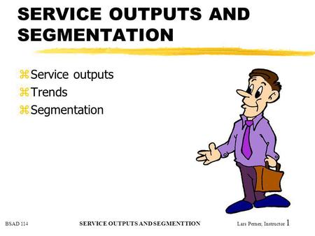 BSAD 114 SERVICE OUTPUTS AND SEGMENTTION Lars Perner, Instructor 1 SERVICE OUTPUTS AND SEGMENTATION zService outputs zTrends zSegmentation.