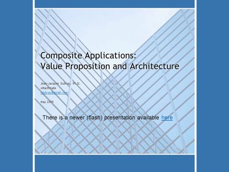 Composite Applications: Value Proposition and Architecture Jean-Jacques Dubray, Ph.D. Attachmate May 2005 There is a newer (flash) presentation.