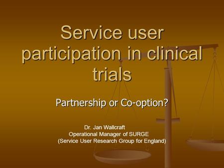 Service user participation in clinical trials Partnership or Co-option? Dr. Jan Wallcraft Operational Manager of SURGE (Service User Research Group for.