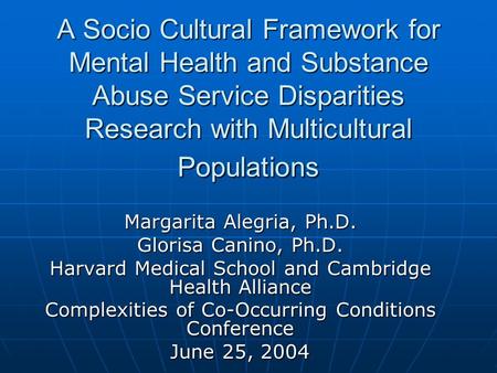 A Socio Cultural Framework for Mental Health and Substance Abuse Service Disparities Research with Multicultural Populations Margarita Alegria, Ph.D. Glorisa.