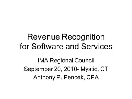 Revenue Recognition for Software and Services IMA Regional Council September 20, 2010- Mystic, CT Anthony P. Pencek, CPA.