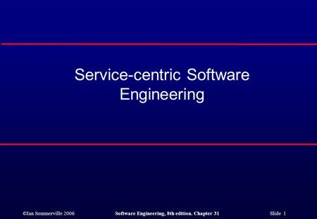 ©Ian Sommerville 2006Software Engineering, 8th edition. Chapter 31 Slide 1 Service-centric Software Engineering.