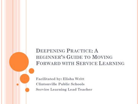 D EEPENING P RACTICE : A BEGINNER S G UIDE TO M OVING F ORWARD WITH S ERVICE L EARNING Facilitated by: Elisha Writt Clintonville Public Schools Service.