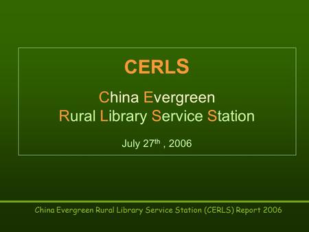 China Evergreen Rural Library Service Station (CERLS) Report 2006 CERL S China Evergreen Rural Library Service Station July 27 th, 2006.