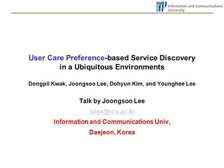 User Care Preference-based Service Discovery in a Ubiquitous Environments Dongpil Kwak, Joongsoo Lee, Dohyun Kim, and Younghee Lee Talk by Joongsoo Lee.