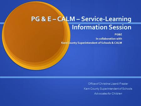 PG & E – CALM – Service-Learning Information Session PG&E In collaboration with Kern County Superintendent of Schools & CALM Office of Christine Lizardi.