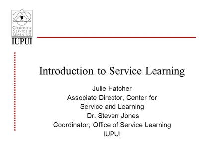 Introduction to Service Learning Julie Hatcher Associate Director, Center for Service and Learning Dr. Steven Jones Coordinator, Office of Service Learning.