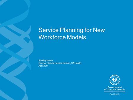 Service Planning for New Workforce Models Shelley Horne Director Clinical Service Reform, SA Health April 2011.