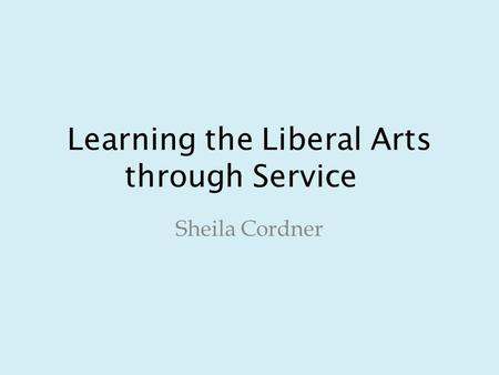 Learning the Liberal Arts through Service Sheila Cordner.