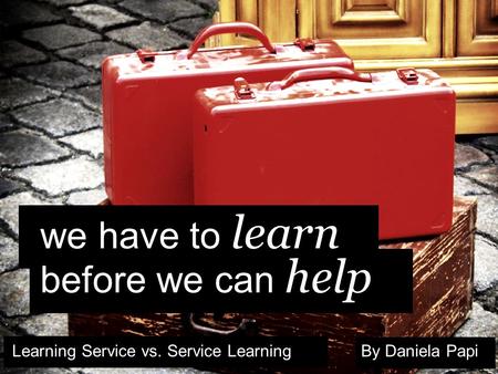 We have to learn before we can help Learning Service vs. Service LearningBy Daniela Papi.