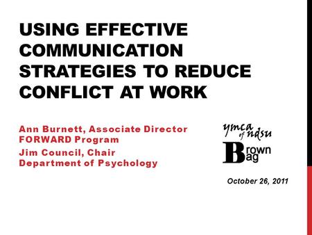 USING EFFECTIVE COMMUNICATION STRATEGIES TO REDUCE CONFLICT AT WORK Ann Burnett, Associate Director FORWARD Program Jim Council, Chair Department of Psychology.