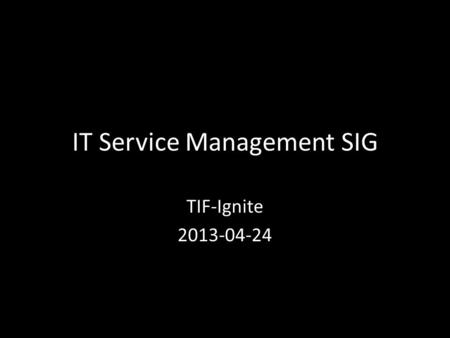 IT Service Management SIG TIF-Ignite 2013-04-24. ITSM SIG Goals Service Management, not Technology! – Run IT like a Business – Demonstrate Value of IT.