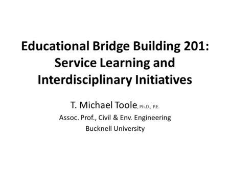 Educational Bridge Building 201: Service Learning and Interdisciplinary Initiatives T. Michael Toole, Ph.D., P.E. Assoc. Prof., Civil & Env. Engineering.