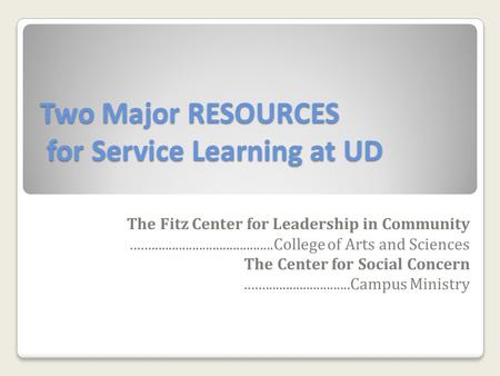 Two Major RESOURCES for Service Learning at UD The Fitz Center for Leadership in Community..........................................College of Arts and.