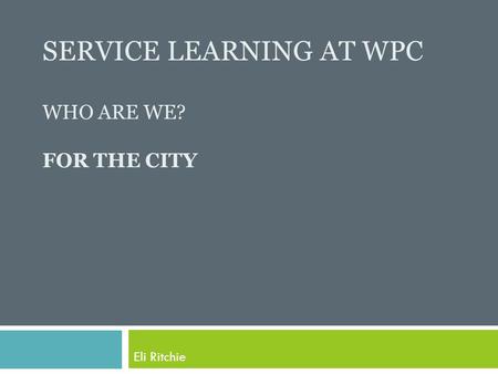 SERVICE LEARNING AT WPC WHO ARE WE? FOR THE CITY Eli Ritchie.