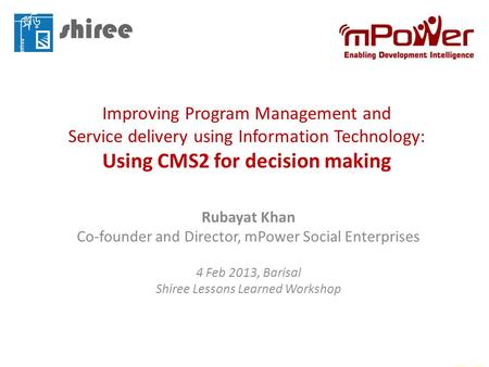 Improving Program Management and Service delivery using Information Technology: Using CMS2 for decision making Rubayat Khan Co-founder and Director, mPower.