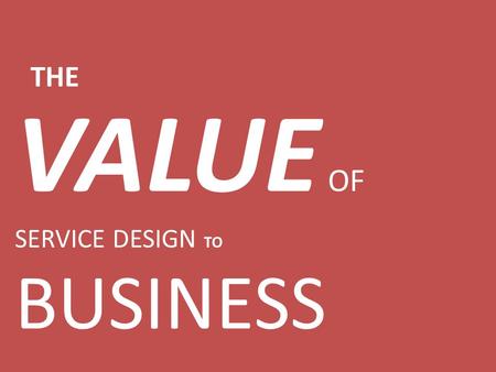 VALUE OF SERVICE DESIGN TO BUSINESS THE. SERVICE DOMINANT LOGIC SERVICE DESIGN LEAN.