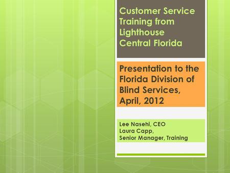 Lee Nasehi, CEO Laura Capp, Senior Manager, Training Customer Service Training from Lighthouse Central Florida Presentation to the Florida Division of.