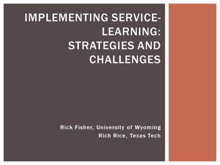 Rick Fisher, University of Wyoming Rich Rice, Texas Tech IMPLEMENTING SERVICE- LEARNING: STRATEGIES AND CHALLENGES.