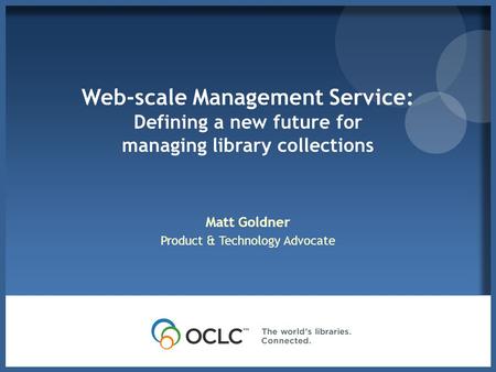 Web-scale Management Service: Defining a new future for managing library collections Matt Goldner Product & Technology Advocate.