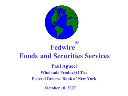 Fedwire Funds and Securities Services Paul Agueci Wholesale Product Office Federal Reserve Bank of New York October 10, 2007.