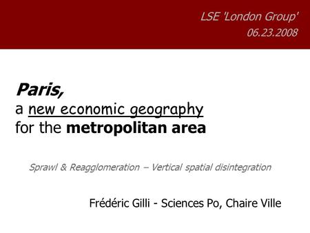 Paris, a new economic geography for the metropolitan area Sprawl & Reagglomeration – Vertical spatial disintegration Frédéric Gilli - Sciences Po, Chaire.