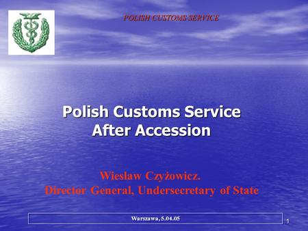 1 Polish Customs Service After Accession POLISH CUSTOMS SERVICE Wieslaw Czyżowicz. Director General, Undersecretary of State Warszawa, 5.04.05.