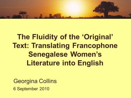 The Fluidity of the Original Text: Translating Francophone Senegalese Womens Literature into English Georgina Collins 6 September 2010.