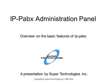 IP-Pabx Administration Panel A presentation by Super Technologies Inc. Copyrights © Super Technologies Inc. 1999-2005 Overview on the basic features of.