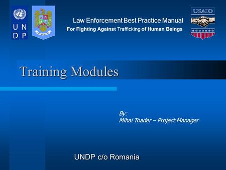 Training Modules UNDP c/o Romania Law Enforcement Best Practice Manual For Fighting Against Trafficking of Human Beings By: Mihai Toader – Project Manager.