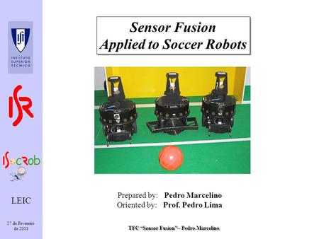 TFC Sensor Fusion– Pedro Marcelino LEIC 27 de Fevereiro de 2003 Sensor Fusion Applied to Soccer Robots Sensor Fusion Applied to Soccer Robots Prepared.