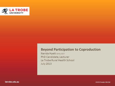 Latrobe.edu.au CRICOS Provider 00115M Beyond Participation to Coproduction Nerida Hyett MHSc BOT PhD Candidate, Lecturer La Trobe Rural Health School July.