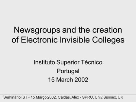 Newsgroups and the creation of Electronic Invisible Colleges Instituto Superior Técnico Portugal 15 March 2002 Seminário IST - 15 Março 2002, Caldas, Alex.