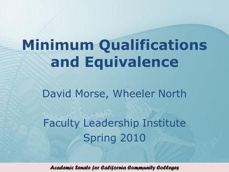 Academic Senate for California Community Colleges Minimum Qualifications and Equivalence David Morse, Wheeler North Faculty Leadership Institute Spring.