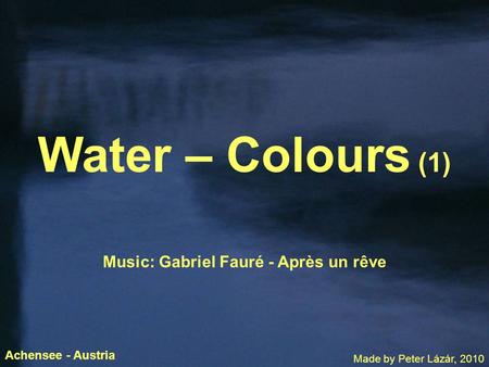 Water – Colours (1) Music: Gabriel Fauré - Après un rêve Made by Peter Lázár, 2010 Achensee - Austria.