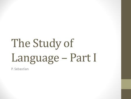 The Study of Language – Part I P. Sebastian. Why study linguistics? 1.Its what makes us distinctly human. 2.The more you know the more effective you are.