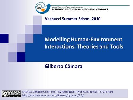 Modelling Human-Environment Interactions: Theories and Tools Gilberto Câmara Licence: Creative Commons ̶̶̶̶ By Attribution ̶̶̶̶ Non Commercial ̶̶̶̶ Share.