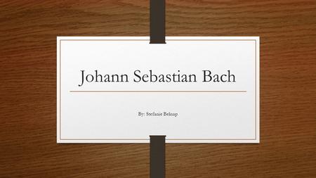 Johann Sebastian Bach By: Stefanie Belnap. Johann Sebastian Bach Born: March 21, 1685 Died: July 28 th 1750.