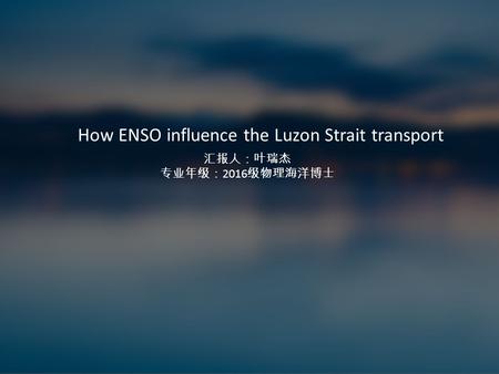 How ENSO influence the Luzon Strait transport 汇报人：叶瑞杰 专业年级： 2016 级物理海洋博士.