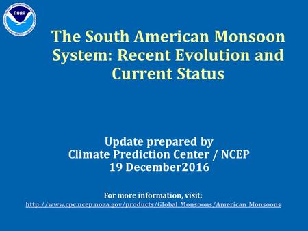 The South American Monsoon System: Recent Evolution and Current Status Update prepared by Climate Prediction Center / NCEP 19 December2016 For more information,