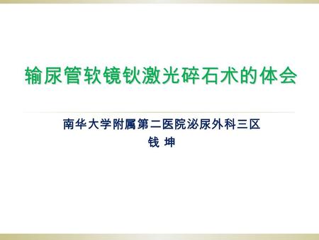 输尿管软镜钬激光碎石术的体会 南华大学附属第二医院泌尿外科三区 钱 坤. 背 景  输尿管软镜作为一种新碎石手段，目前在部分医 院应用。其安全性、有效性得到一致的认可。  但是存在一些问题需要探讨：  手术适应症、禁忌症  影响碎石成功率的因素  手术并发症的防治.