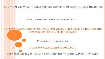 UOP COM 220 W EEK 7 W HAT ARE THE B ENEFITS OF B EING A P EER R EVIEWER C HECK THIS A+ TUTORIAL GUIDELINE AT HTTP :// WWW. ASSIGNMENTCLOUD. COM / COM -220/