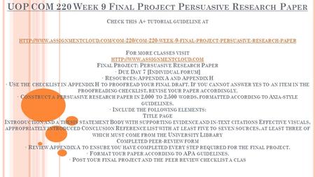 UOP COM 220 W EEK 9 F INAL P ROJECT P ERSUASIVE R ESEARCH P APER C HECK THIS A+ TUTORIAL GUIDELINE AT HTTP :// WWW. ASSIGNMENTCLOUD. COM / COM -220/ COM.