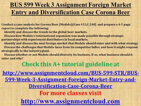 BUS 599 Week 3 Assignment Foreign Market Entry and Diversification Case Corona Beer Conduct a case analysis for Corona Beer (Modelo)(Case #13,C-248) and.