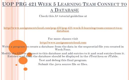 UOP PRG 421 W EEK 5 L EARNING T EAM C ONNECT TO A D ATABASE Check this A+ tutorial guideline at